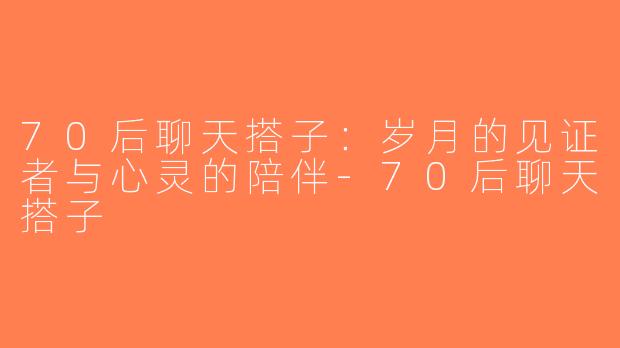 70后聊天搭子：岁月的见证者与心灵的陪伴-70后聊天搭子