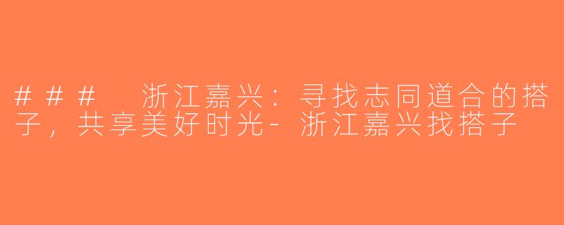 ### 浙江嘉兴：寻找志同道合的搭子，共享美好时光-浙江嘉兴找搭子