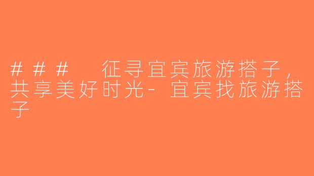 ### 征寻宜宾旅游搭子，共享美好时光-宜宾找旅游搭子