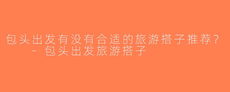 包头出发有没有合适的旅游搭子推荐？  -包头出发旅游搭子