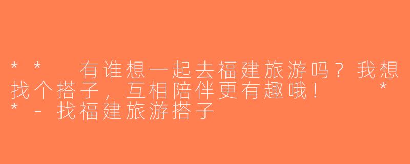 ** 有谁想一起去福建旅游吗？我想找个搭子，互相陪伴更有趣哦！  **-找福建旅游搭子