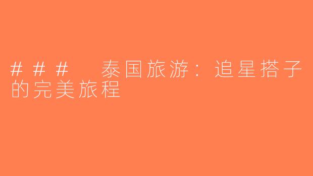 ### 泰国旅游：追星搭子的完美旅程