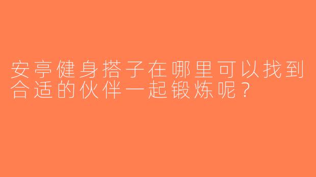 安亭健身搭子在哪里可以找到合适的伙伴一起锻炼呢？