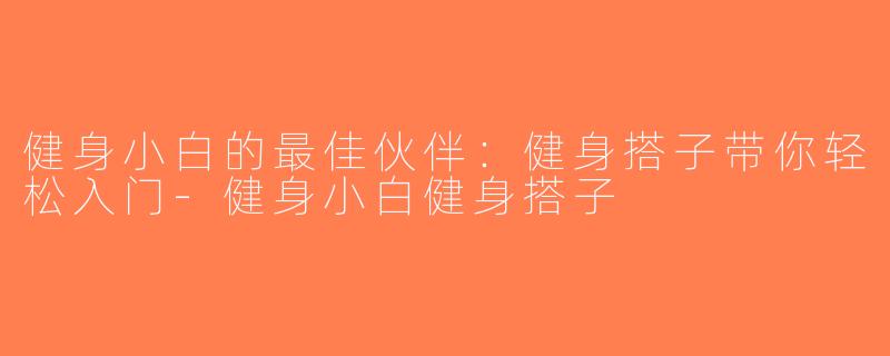 健身小白的最佳伙伴：健身搭子带你轻松入门-健身小白健身搭子