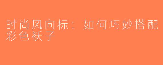时尚风向标：如何巧妙搭配彩色袄子