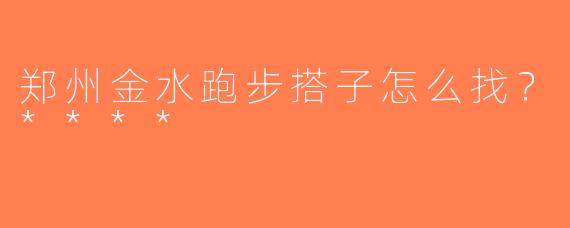 郑州金水跑步搭子怎么找？****