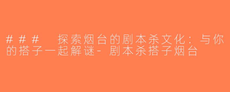 ### 探索烟台的剧本杀文化：与你的搭子一起解谜-剧本杀搭子烟台
