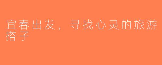 宜春出发，寻找心灵的旅游搭子