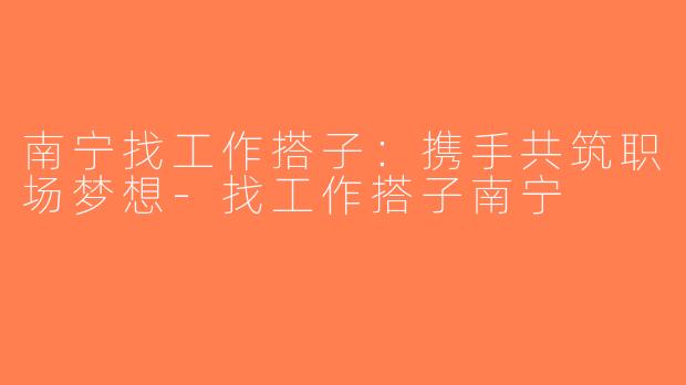 南宁找工作搭子：携手共筑职场梦想-找工作搭子南宁