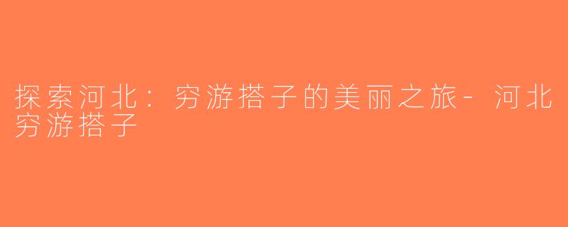 探索河北：穷游搭子的美丽之旅-河北穷游搭子