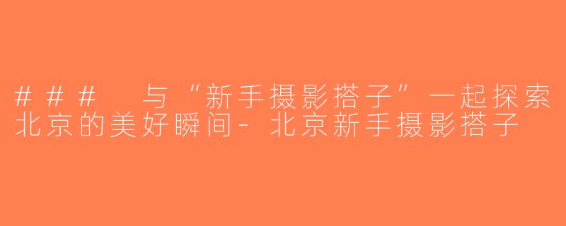 ### 与“新手摄影搭子”一起探索北京的美好瞬间-北京新手摄影搭子