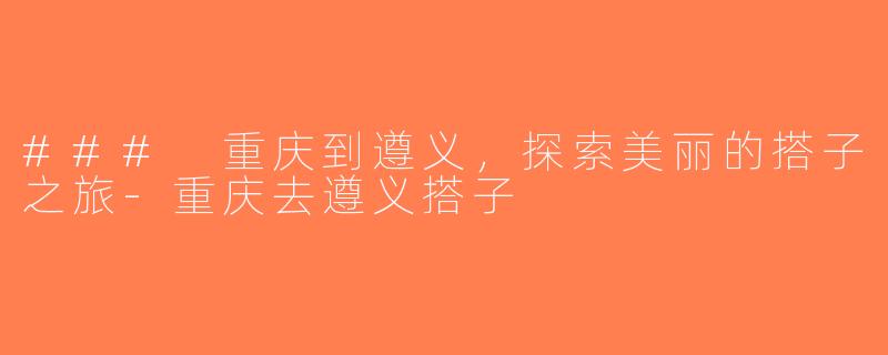 ### 重庆到遵义，探索美丽的搭子之旅-重庆去遵义搭子
