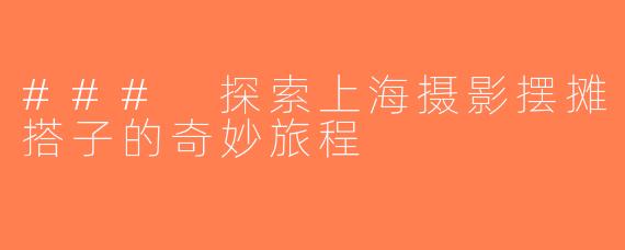 ### 探索上海摄影摆摊搭子的奇妙旅程