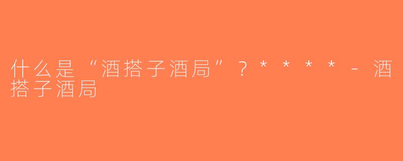 什么是“酒搭子酒局”？****-酒搭子酒局