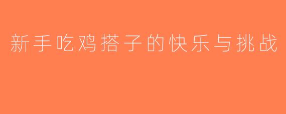 新手吃鸡搭子的快乐与挑战
