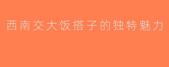 西南交大饭搭子的独特魅力