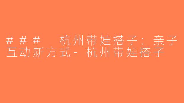 ### 杭州带娃搭子：亲子互动新方式-杭州带娃搭子