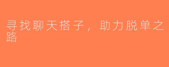 寻找聊天搭子，助力脱单之路