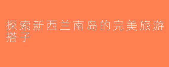 探索新西兰南岛的完美旅游搭子