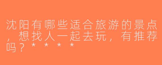 沈阳有哪些适合旅游的景点，想找人一起去玩，有推荐吗？****