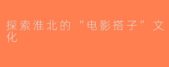 探索淮北的“电影搭子”文化