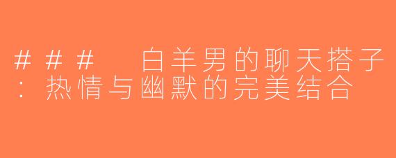 ### 白羊男的聊天搭子：热情与幽默的完美结合