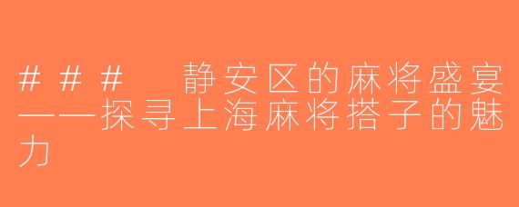 ### 静安区的麻将盛宴——探寻上海麻将搭子的魅力