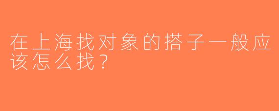 在上海找对象的搭子一般应该怎么找？