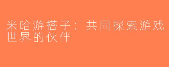 米哈游搭子：共同探索游戏世界的伙伴