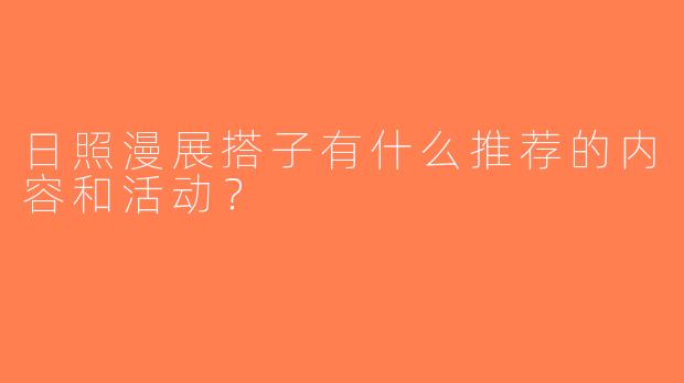 日照漫展搭子有什么推荐的内容和活动？