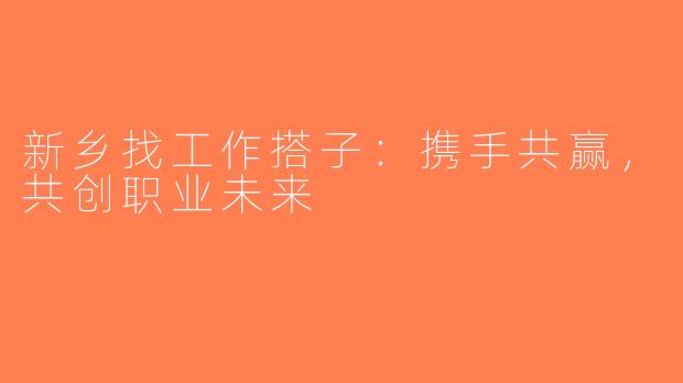 新乡找工作搭子：携手共赢，共创职业未来