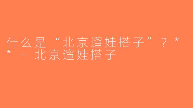 什么是“北京遛娃搭子”？**-北京遛娃搭子