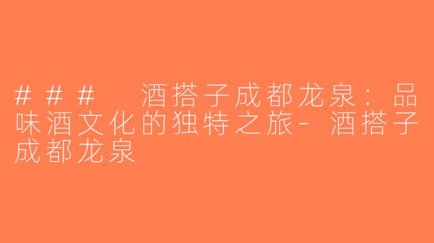 ### 酒搭子成都龙泉：品味酒文化的独特之旅-酒搭子成都龙泉