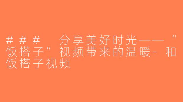 ### 分享美好时光——“饭搭子”视频带来的温暖-和饭搭子视频