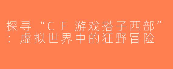 探寻“CF游戏搭子西部”：虚拟世界中的狂野冒险