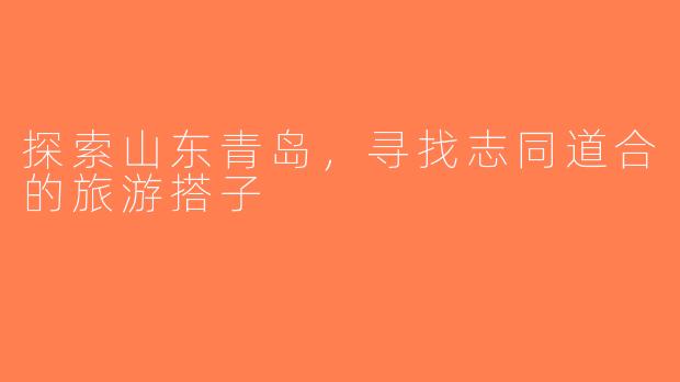 探索山东青岛，寻找志同道合的旅游搭子