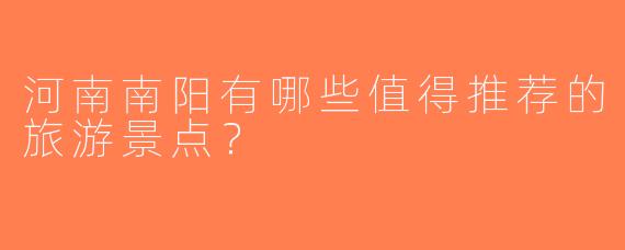 河南南阳有哪些值得推荐的旅游景点？