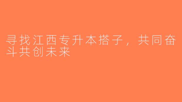 寻找江西专升本搭子，共同奋斗共创未来