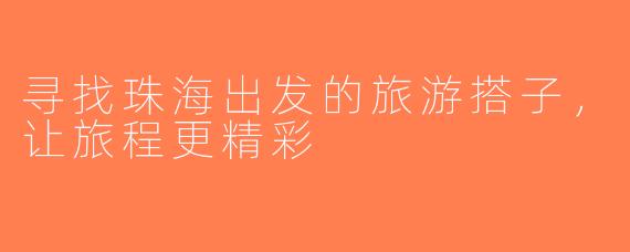 寻找珠海出发的旅游搭子，让旅程更精彩