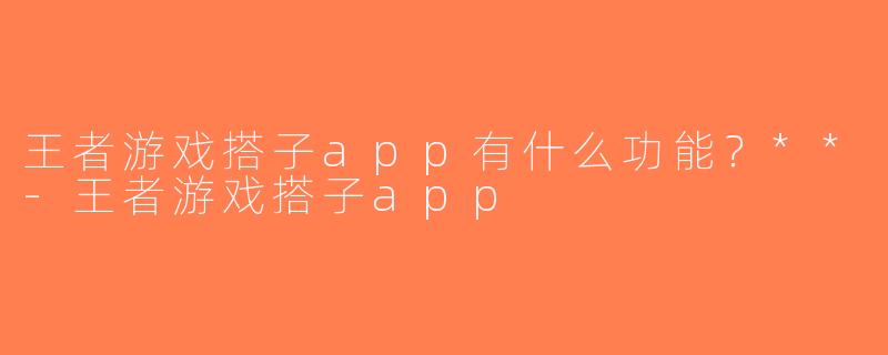 王者游戏搭子app有什么功能？**-王者游戏搭子app