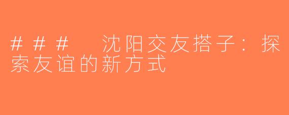 ### 沈阳交友搭子：探索友谊的新方式