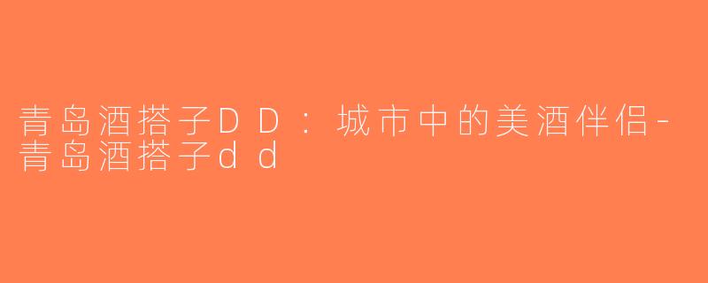 青岛酒搭子DD：城市中的美酒伴侣-青岛酒搭子dd