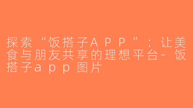 探索“饭搭子APP”：让美食与朋友共享的理想平台-饭搭子app图片
