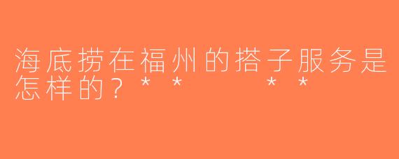 海底捞在福州的搭子服务是怎样的？**  **