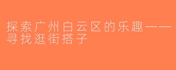 探索广州白云区的乐趣——寻找逛街搭子