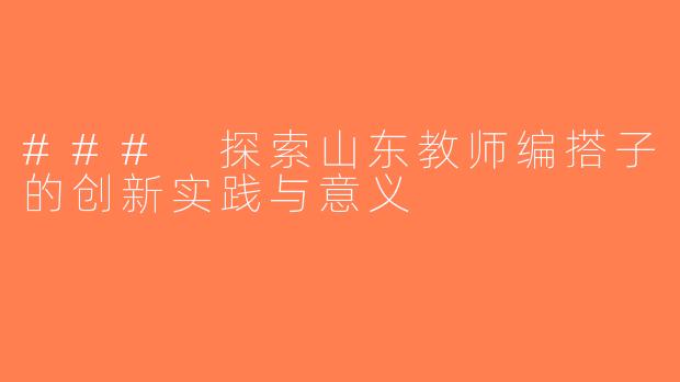 ### 探索山东教师编搭子的创新实践与意义