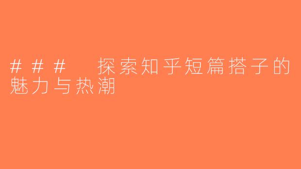 ### 探索知乎短篇搭子的魅力与热潮