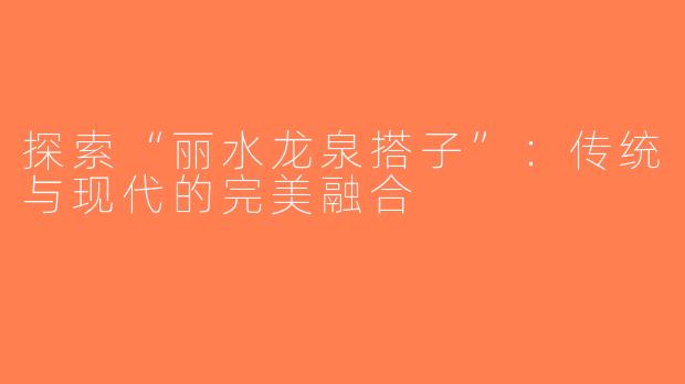 探索“丽水龙泉搭子”：传统与现代的完美融合