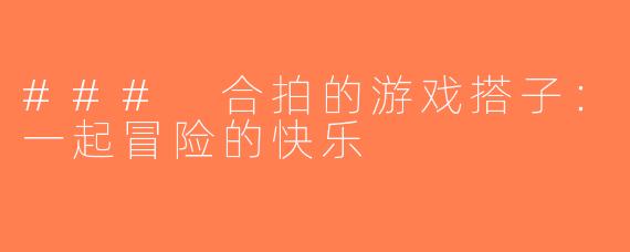 ### 合拍的游戏搭子：一起冒险的快乐