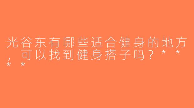 光谷东有哪些适合健身的地方，可以找到健身搭子吗？****